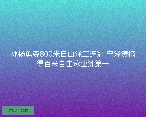 孙杨勇夺800米自由泳三连冠 宁泽涛摘得百米自由泳亚洲第一