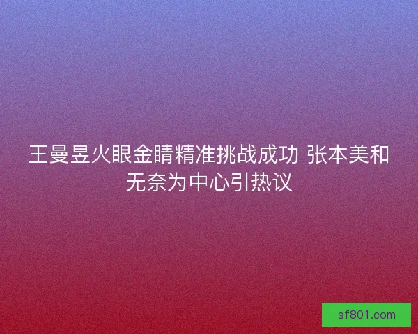 王曼昱火眼金睛精准挑战成功 张本美和无奈为中心引热议