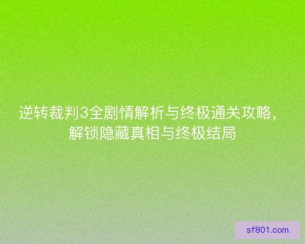 逆转裁判3全剧情解析与终极通关攻略，解锁隐藏真相与终极结局