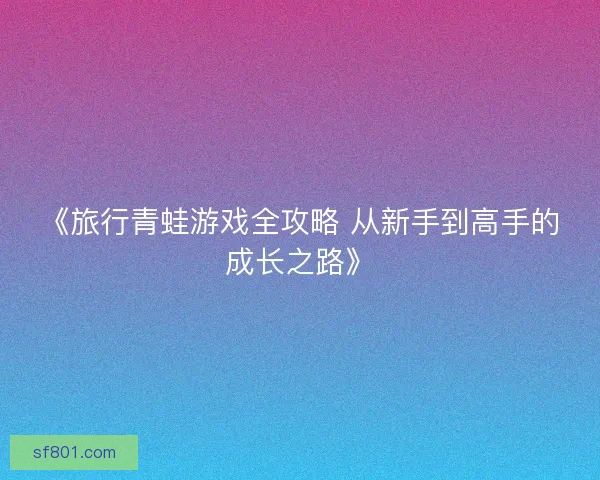 《旅行青蛙游戏全攻略 从新手到高手的成长之路》