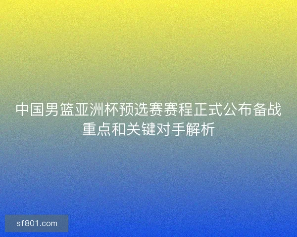 中国男篮亚洲杯预选赛赛程正式公布备战重点和关键对手解析