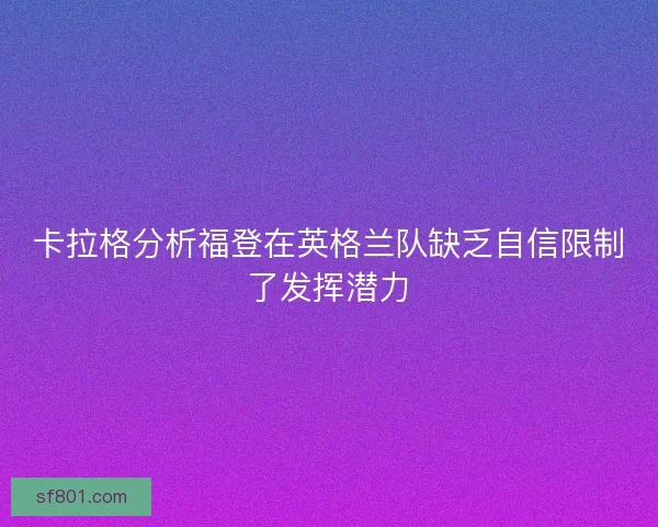 卡拉格分析福登在英格兰队缺乏自信限制了发挥潜力