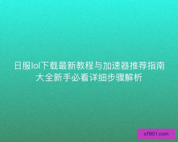 日服lol下载最新教程与加速器推荐指南大全新手必看详细步骤解析