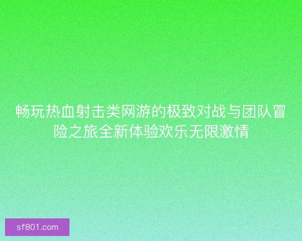 畅玩热血射击类网游的极致对战与团队冒险之旅全新体验欢乐无限激情