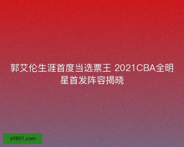 郭艾伦生涯首度当选票王 2021CBA全明星首发阵容揭晓