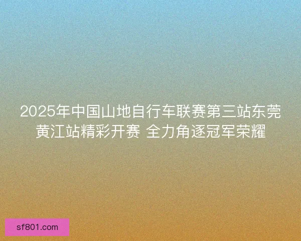 2025年中国山地自行车联赛第三站东莞黄江站精彩开赛 全力角逐冠军荣耀