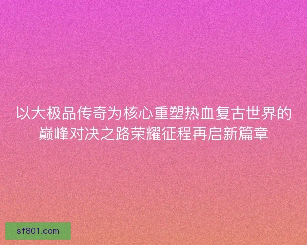 以大极品传奇为核心重塑热血复古世界的巅峰对决之路荣耀征程再启新篇章