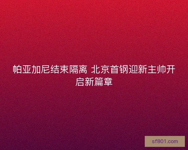 帕亚加尼结束隔离 北京首钢迎新主帅开启新篇章