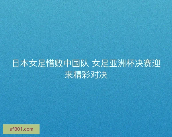 日本女足惜败中国队 女足亚洲杯决赛迎来精彩对决