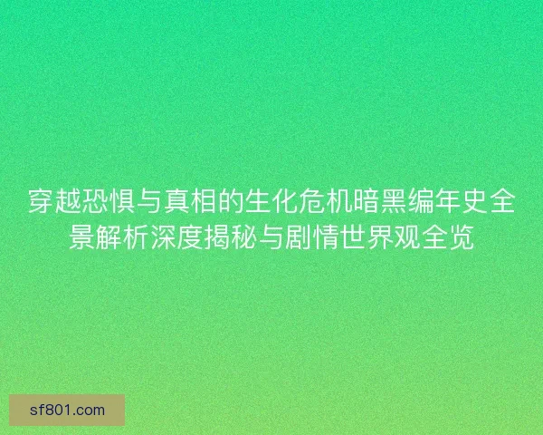 穿越恐惧与真相的生化危机暗黑编年史全景解析深度揭秘与剧情世界观全览