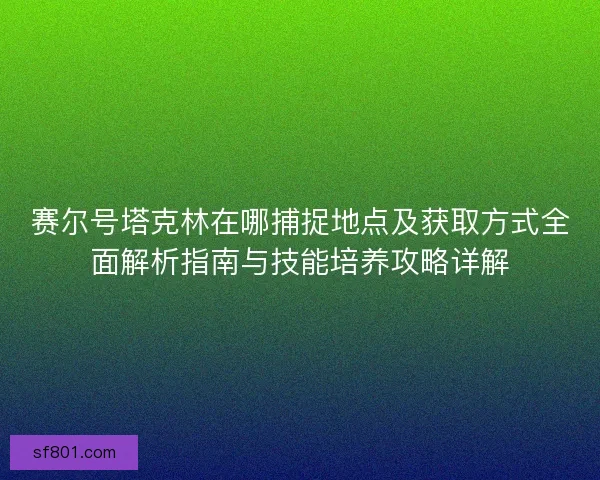 赛尔号塔克林在哪捕捉地点及获取方式全面解析指南与技能培养攻略详解