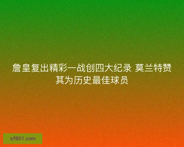 詹皇复出精彩一战创四大纪录 莫兰特赞其为历史最佳球员