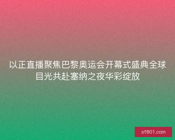 以正直播聚焦巴黎奥运会开幕式盛典全球目光共赴塞纳之夜华彩绽放