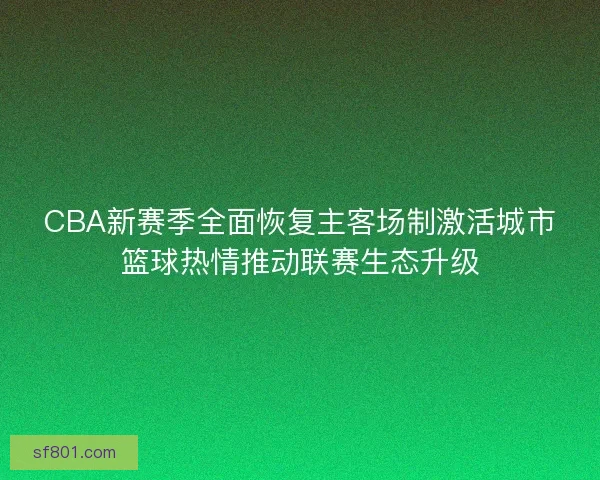 CBA新赛季全面恢复主客场制激活城市篮球热情推动联赛生态升级