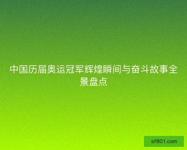 中国历届奥运冠军辉煌瞬间与奋斗故事全景盘点