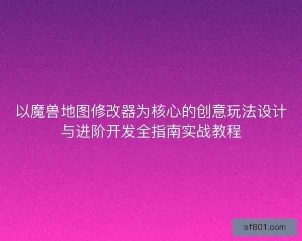 以魔兽地图修改器为核心的创意玩法设计与进阶开发全指南实战教程