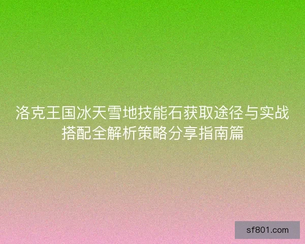 洛克王国冰天雪地技能石获取途径与实战搭配全解析策略分享指南篇