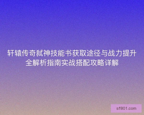 轩辕传奇弑神技能书获取途径与战力提升全解析指南实战搭配攻略详解
