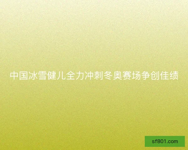 中国冰雪健儿全力冲刺冬奥赛场争创佳绩