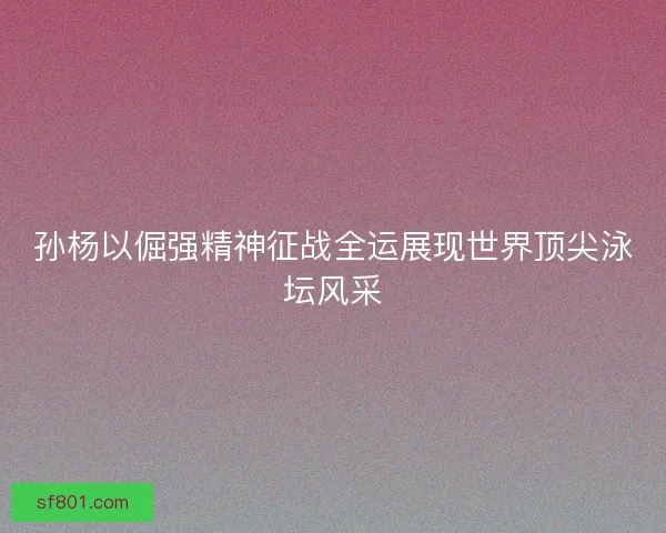 孙杨以倔强精神征战全运展现世界顶尖泳坛风采