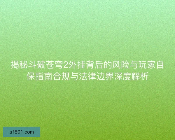 揭秘斗破苍穹2外挂背后的风险与玩家自保指南合规与法律边界深度解析