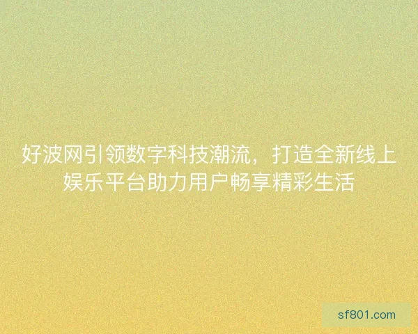 好波网引领数字科技潮流,打造全新线上娱乐平台助力用户畅享精彩生活 好波网引领数字科技潮流,打造全新线上娱乐平台助力用户畅享精彩生活