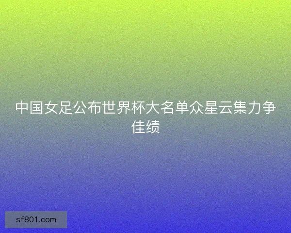 中国女足公布世界杯大名单众星云集力争佳绩