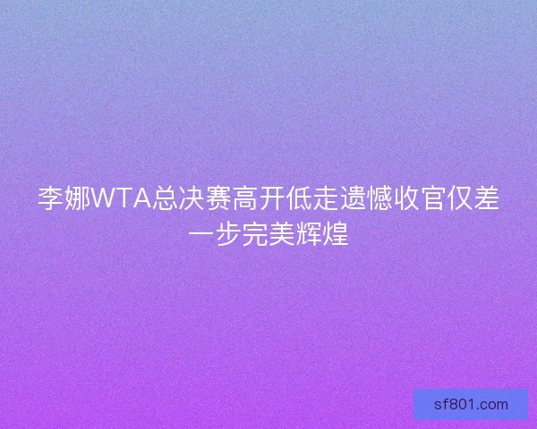 李娜WTA总决赛高开低走遗憾收官仅差一步完美辉煌