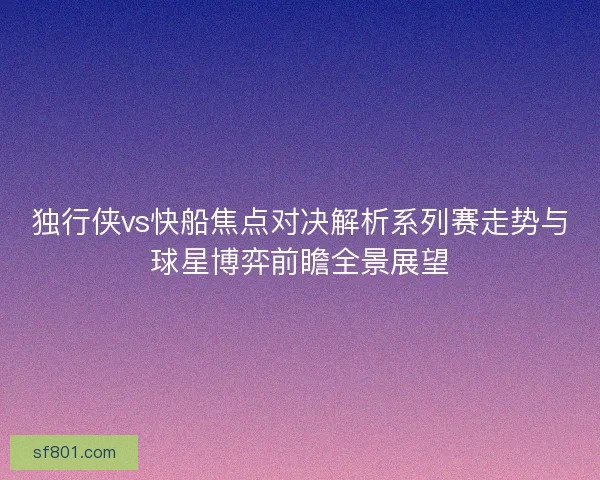 独行侠vs快船焦点对决解析系列赛走势与球星博弈前瞻全景展望