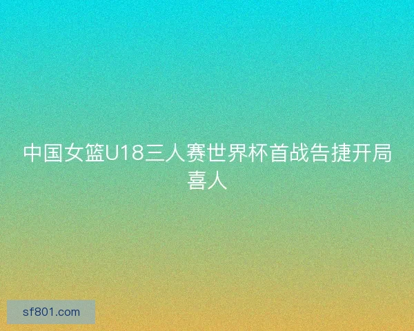 中国女篮U18三人赛世界杯首战告捷开局喜人