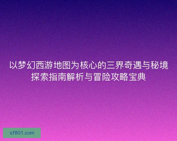 以梦幻西游地图为核心的三界奇遇与秘境探索指南解析与冒险攻略宝典