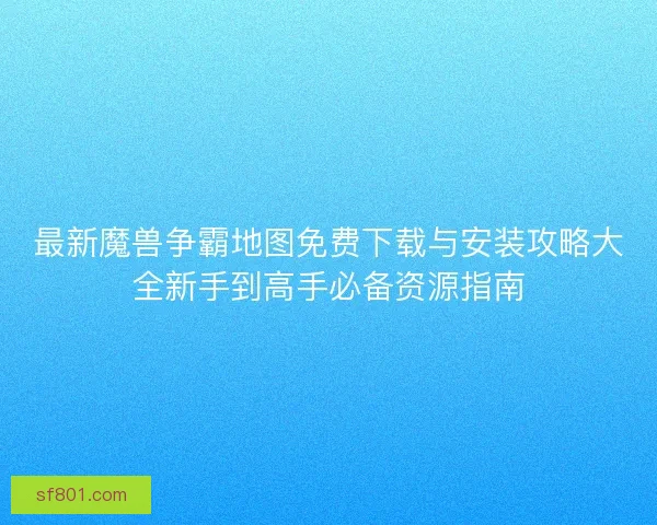 最新魔兽争霸地图免费下载与安装攻略大全新手到高手必备资源指南