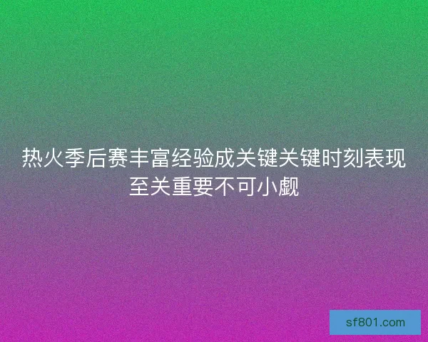 热火季后赛丰富经验成关键关键时刻表现至关重要不可小觑